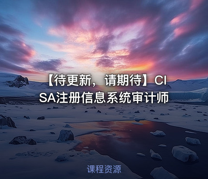 【待更新，请期待】CISA注册信息系统审计师