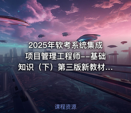 2025年软考系统集成项目管理工程师--基础知识（下）第三版新教材精讲