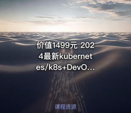 2024最新kubernetes/k8s+DevOps云原生全栈技术:基于世界1000强实战课程