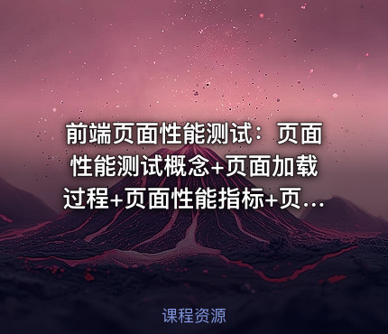 前端页面性能测试：页面性能测试概念+页面加载过程+页面性能指标+页面性能测试工具【实战课程】