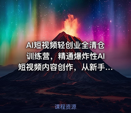 AI短视频轻创业全清仓训练营，精通爆炸性AI短视频内容创作，从新手小白到稳定变现六维跃升