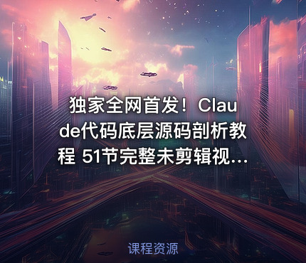 独家全网首发！Claude代码底层源码剖析教程 51节完整未剪辑视频全集