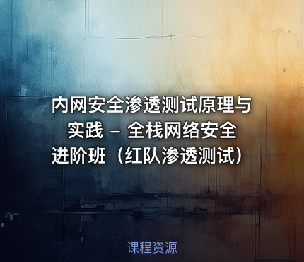 内网安全渗透测试原理与实践 - 全栈网络安全进阶班（红队渗透测试）