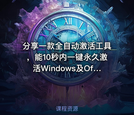 分享一款全自动激活工具，能10秒内一键永久激活Windows及Office