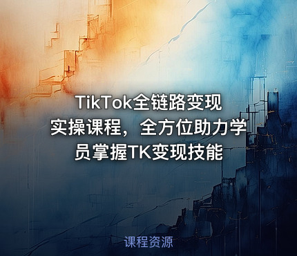 TikTok全链路变现实操课程，全方位助力学员掌握TK变现技能