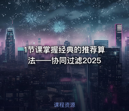1节课掌握经典的推荐算法——协同过滤2025