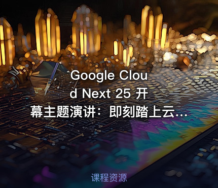 Google Cloud Next 25 开幕主题演讲：即刻踏上云端新旅程