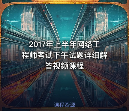 2017年上半年网络工程师考试下午试题详细解答视频课程