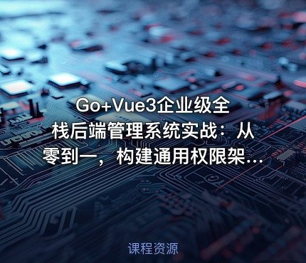 Go+Vue3企业级全栈后端管理系统实战：从零到一，构建通用权限架构及前后端分离项目
