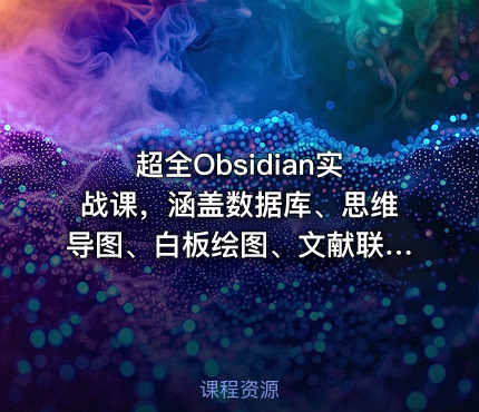 超全Obsidian实战课，涵盖数据库、思维导图、白板绘图、文献联动、AI生成，一站式搞定所有知识管理需求