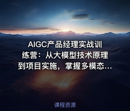 AIGC产品经理实战训练营：从大模型技术原理到项目实施，掌握多模态产品设计全流程