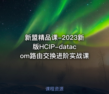 新盟精品课-2023新版HCIP-datacom路由交换进阶实战课