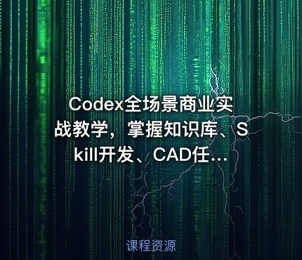Codex全场景商业实战教学，掌握知识库、Skill开发、CAD任务、网站开发、视频生成、电商运营与直播管理等