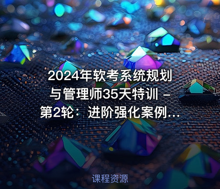 2024年软考系统规划与管理师35天特训 - 第2轮：进阶强化案例分析及论文写作