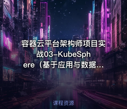 容器云平台架构师项目实战03-KubeSphere（基于应用与数据库实战的docker+k8s课程）