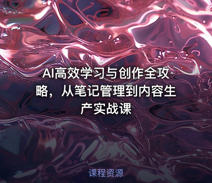 AI高效学习与创作全攻略，从笔记管理到内容生产实战课