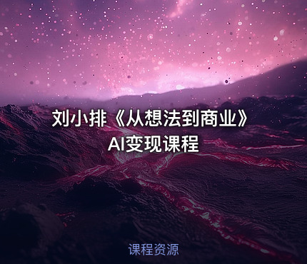 刘小排《从想法到商业》AI变现课程