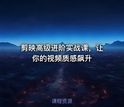 剪映高级进阶实战课，让你的视频质感飙升