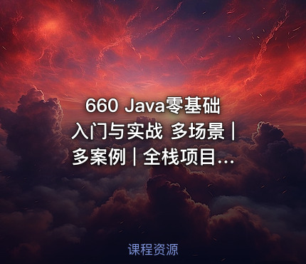 660 Java零基础入门与实战 多场景 | 多案例 | 全栈项目 价值559
