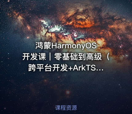 鸿蒙HarmonyOS开发课｜零基础到高级（跨平台开发+ArkTS实战项目）