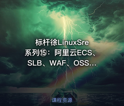 标杆徐LinuxSre系列⑮：阿里云ECS、SLB、WAF、OSS、CDN实践（12讲）