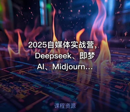 2025自媒体实战营，Deepseek、即梦AI、Midjourney系统教程与实战案例！
