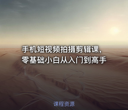 手机短视频拍摄剪辑课，零基础小白从入门到高手
