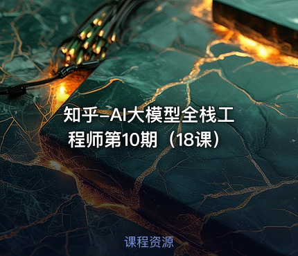 知乎-AI大模型全栈工程师第10期（18课）