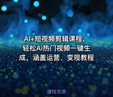 AI+短视频剪辑课程，轻松Ai热门视频一键生成，涵盖运营、变现教程