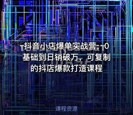 抖音小店爆单实战营，0基础到日销破万，可复制的抖店爆款打造课程