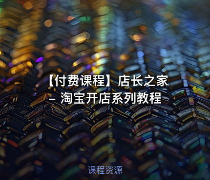 【付费课程】店长之家 - 淘宝开店系列教程