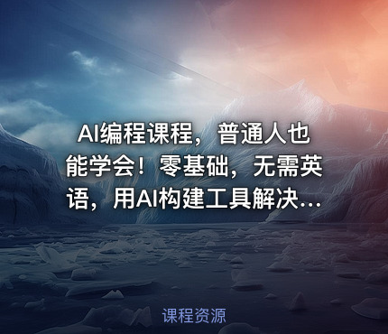 AI编程课程，普通人也能学会！零基础，无需英语，用AI构建工具解决难题，全程实战演练（更新至6月）