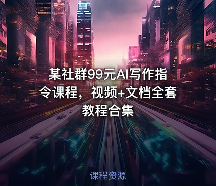 某社群99元AI写作指令课程，视频+文档全套教程合集