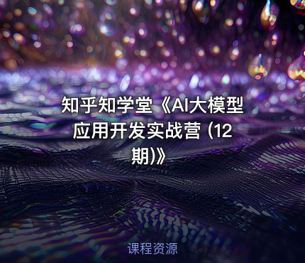 知乎知学堂《AI大模型应用开发实战营 (12期)》