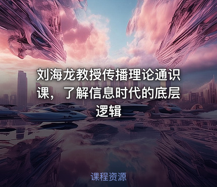 刘海龙教授传播理论通识课，了解信息时代的底层逻辑