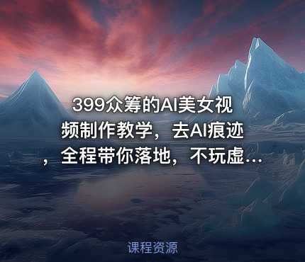 399众筹的AI美女视频制作教学，去AI痕迹，全程带你落地，不玩虚的