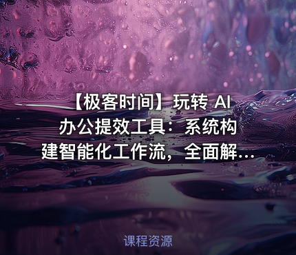 ⏰ 【极客时间】玩转 AI 办公提效工具：系统构建智能化工作流，全面解放个人生产力（新课首发，请勿二次搬运）