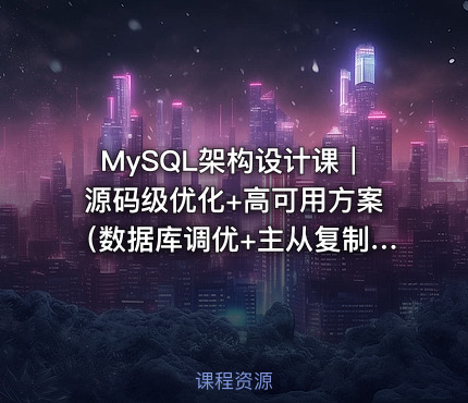 MySQL架构设计课｜源码级优化+高可用方案（数据库调优+主从复制实战）