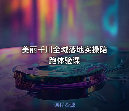 美丽千川全域落地实操陪跑体验课