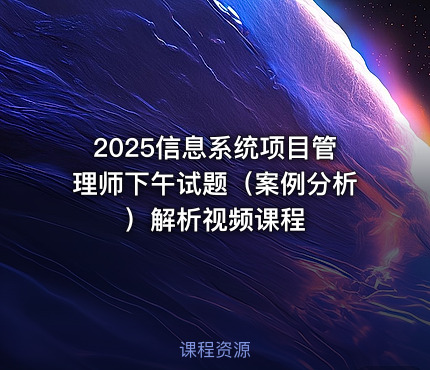 2025信息系统项目管理师下午试题（案例分析）解析视频课程