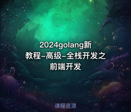 2024golang新教程-高级-全栈开发之前端开发