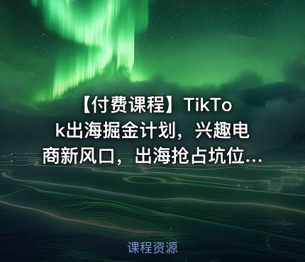 【付费课程】TikTok出海掘金计划，兴趣电商新风口，出海抢占坑位，实现TikTok电商爆单