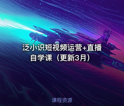 泛小识短视频运营+直播自学课（更新3月）