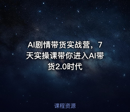 AI剧情带货实战营，7天实操课带你进入AI带货2.0时代