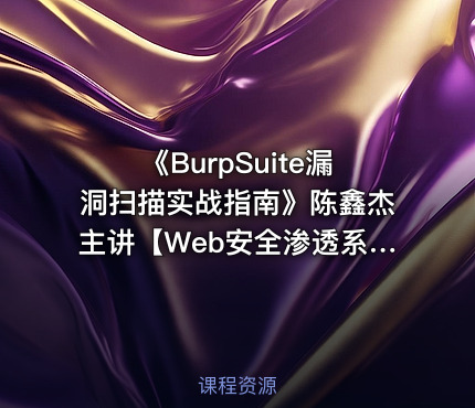 《BurpSuite漏洞扫描实战指南》陈鑫杰主讲【Web安全渗透系列视频课程】