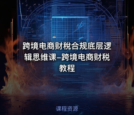 跨境电商财稅合规底层逻辑思维课-跨境电商财税教程