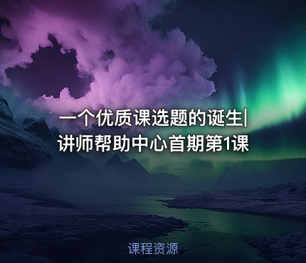 一个优质课选题的诞生|讲师帮助中心首期第1课