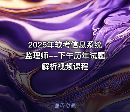 2025年软考信息系统监理师--下午历年试题解析视频课程