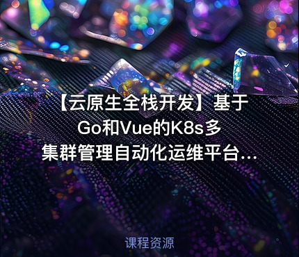 【云原生全栈开发】基于Go和Vue的K8s多集群管理自动化运维平台开发项目实战部分