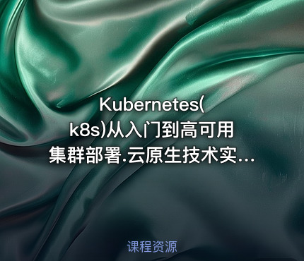 Kubernetes(k8s)从入门到高可用集群部署.云原生技术实战
